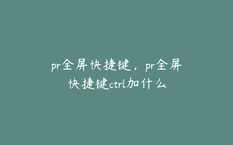 pr全屏快捷键,pr全屏快捷键ctrl加什么