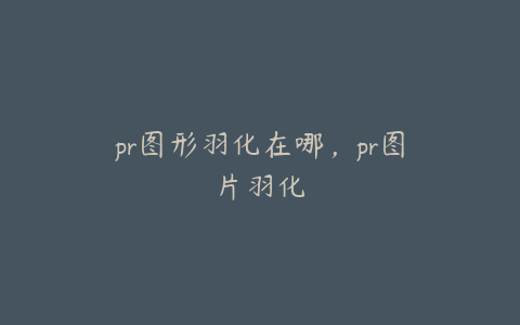 pr图形羽化在哪,pr图片羽化