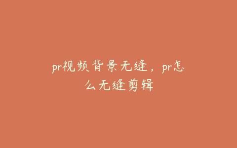 pr视频背景无缝,pr怎么无缝剪辑