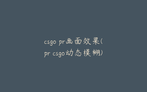 csgo pr画面效果(pr csgo动态模糊)