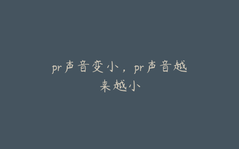 pr声音变小,pr声音越来越小
