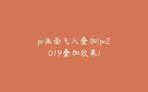 pr画面飞入叠加(pr2019叠加效果)