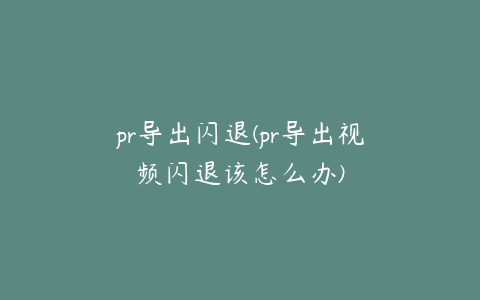 pr导出闪退(pr导出视频闪退该怎么办)
