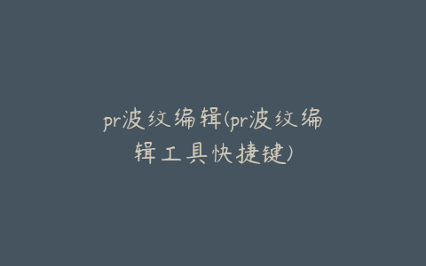 pr波纹编辑(pr波纹编辑工具快捷键)