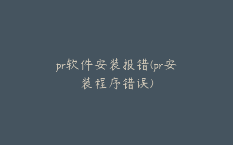 pr软件安装报错(pr安装程序错误)