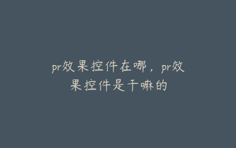 pr效果控件在哪,pr效果控件是干嘛的