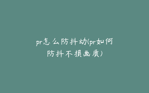 pr怎么防抖动(pr如何防抖不损画质)