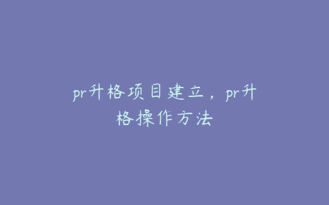 pr升格项目建立,pr升格操作方法