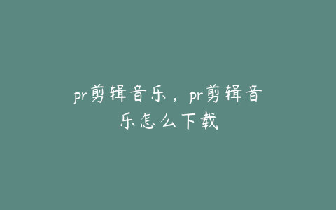 pr剪辑音乐,pr剪辑音乐怎么下载