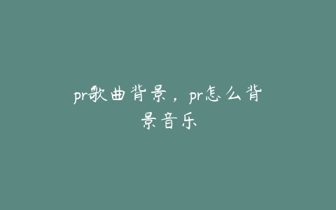 pr歌曲背景,pr怎么背景音乐