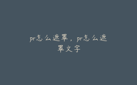 pr怎么遮罩,pr怎么遮罩文字