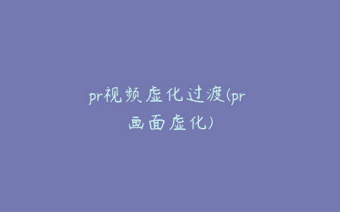 pr视频虚化过渡(pr 画面虚化)