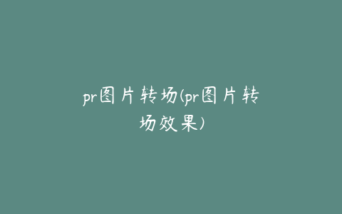 pr图片转场(pr图片转场效果)
