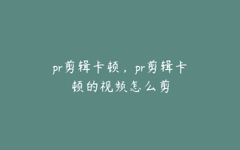 pr剪辑卡顿,pr剪辑卡顿的视频怎么剪