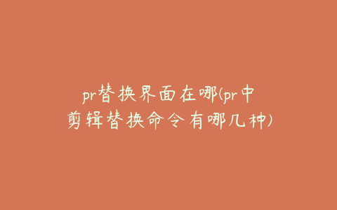 pr替换界面在哪(pr中剪辑替换命令有哪几种)
