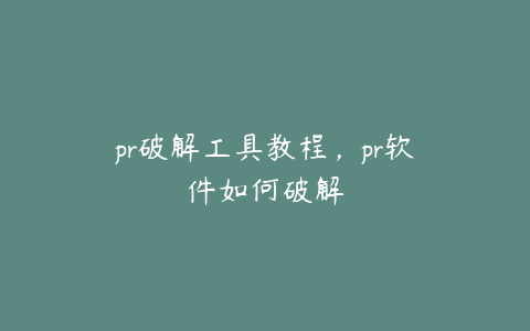 pr破解工具教程,pr软件如何破解