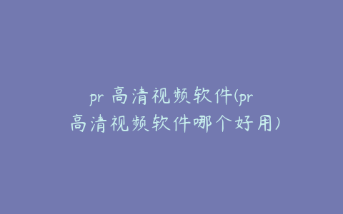 pr 高清视频软件(pr 高清视频软件哪个好用)