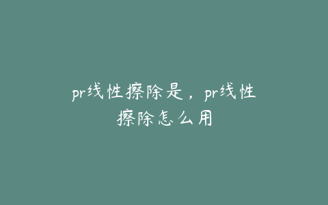 pr线性擦除是，pr线性擦除怎么用