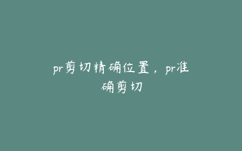 pr剪切精确位置,pr准确剪切