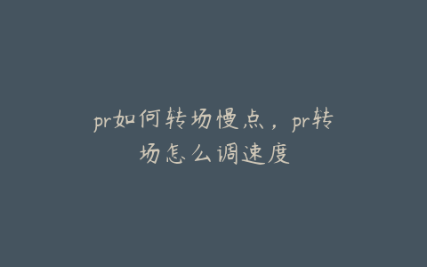 pr如何转场慢点,pr转场怎么调速度