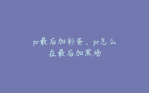 pr最后加彩蛋,pr怎么在最后加黑场