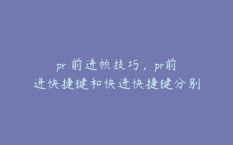 pr 前进帧技巧,pr前进快捷键和快进快捷键分别是什么