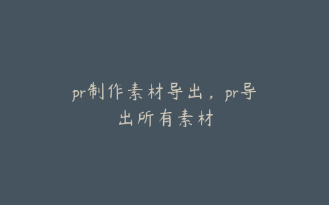 pr制作素材导出,pr导出所有素材