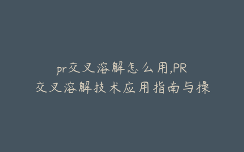 pr交叉溶解怎么用,PR交叉溶解技术应用指南与操作步骤详解
