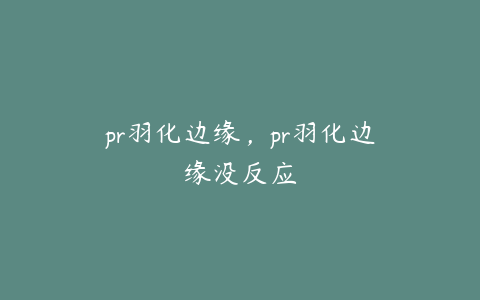 pr羽化边缘，pr羽化边缘没反应