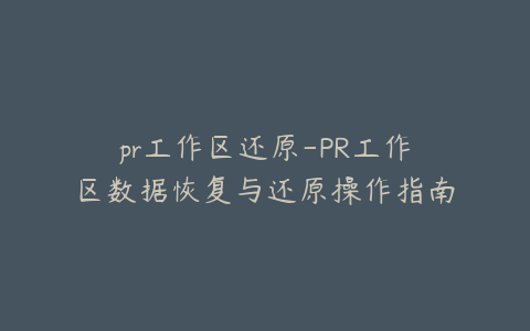pr工作区还原-PR工作区数据恢复与还原操作指南