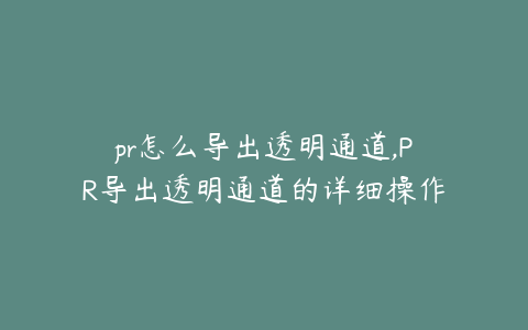 pr怎么导出透明通道,PR导出透明通道的详细操作步骤与技巧