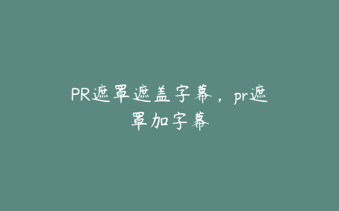 PR遮罩遮盖字幕,pr遮罩加字幕