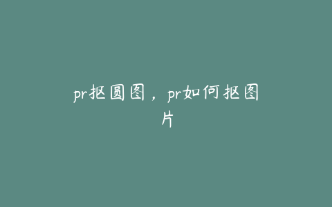 pr抠圆图,pr如何抠图片