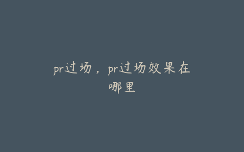 pr过场,pr过场效果在哪里