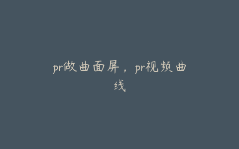 pr做曲面屏,pr视频曲线