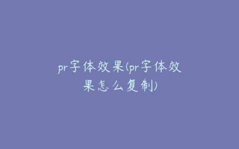 pr字体效果(pr字体效果怎么复制)