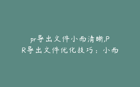 pr导出文件小而清晰,PR导出文件优化技巧:小而清晰的秘诀