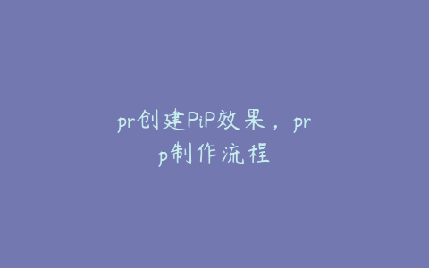 pr创建PiP效果,prp制作流程