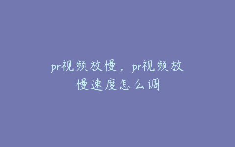 pr视频放慢,pr视频放慢速度怎么调