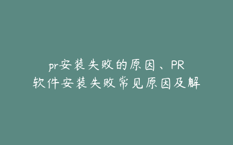 pr安装失败的原因、PR软件安装失败常见原因及解决方案解析