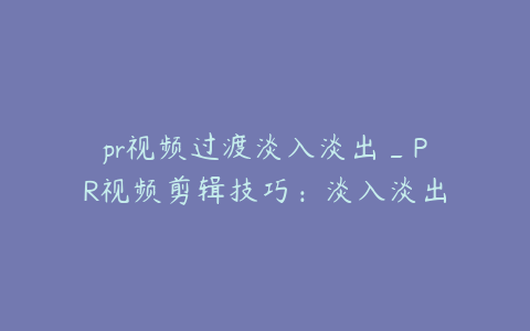pr视频过渡淡入淡出_PR视频剪辑技巧:淡入淡出过渡效果详解