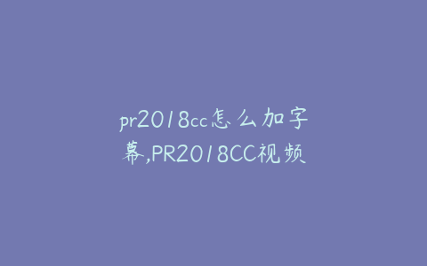 pr2018cc怎么加字幕,PR2018CC视频字幕添加方法详解