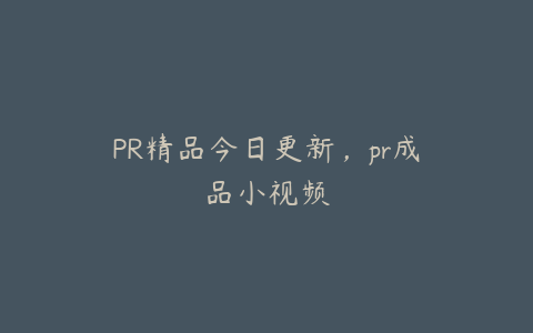 PR精品今日更新,pr成品小视频