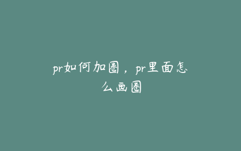pr如何加圈,pr里面怎么画圈