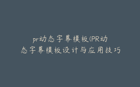 pr动态字幕模板(PR动态字幕模板设计与应用技巧全解析)