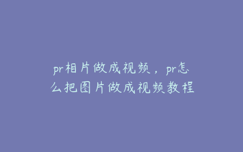 pr相片做成视频,pr怎么把图片做成视频教程