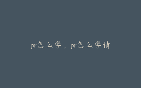 pr怎么学,pr怎么学精