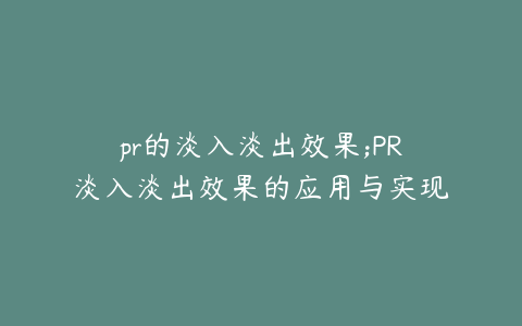 pr的淡入淡出效果;PR淡入淡出效果的应用与实现技巧
