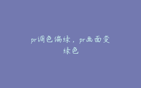 pr调色偏绿,pr画面变绿色