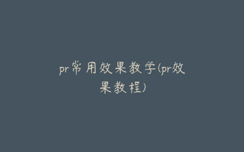 pr常用效果教学(pr效果教程)